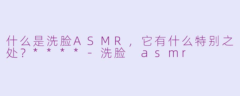 什么是洗脸ASMR,它有什么特别之处?****