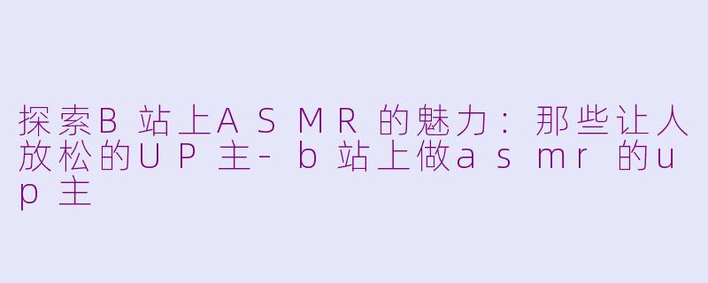 探索B站上ASMR的魅力：那些让人放松的UP主-b站上做asmr的up主