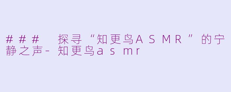 ### 探寻“知更鸟ASMR”的宁静之声-知更鸟asmr