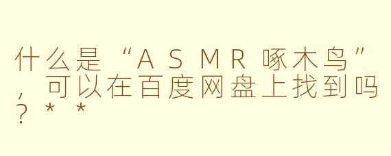 什么是“ASMR啄木鸟”,可以在百度网盘上找到吗?**