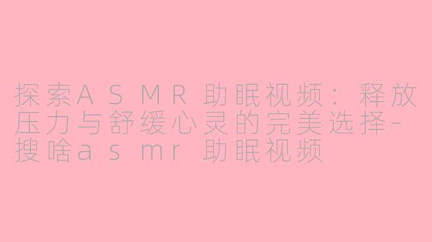 探索ASMR助眠视频：释放压力与舒缓心灵的完美选择-搜啥asmr助眠视频