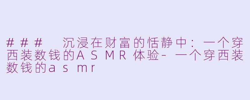 ### 沉浸在财富的恬静中：一个穿西装数钱的ASMR体验-一个穿西装数钱的asmr
