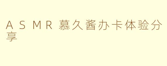 ASMR慕久酱办卡体验分享