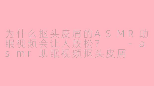 为什么抠头皮屑的ASMR助眠视频会让人放松？  -asmr助眠视频抠头皮屑
