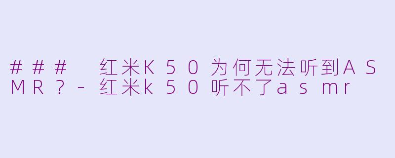 ### 红米K50为何无法听到ASMR？-红米k50听不了asmr