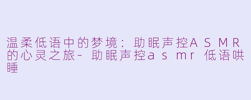 温柔低语中的梦境：助眠声控ASMR的心灵之旅-助眠声控asmr低语哄睡