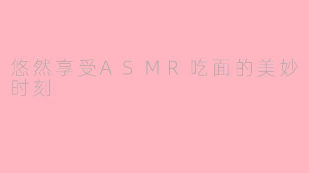 悠然享受ASMR吃面的美妙时刻