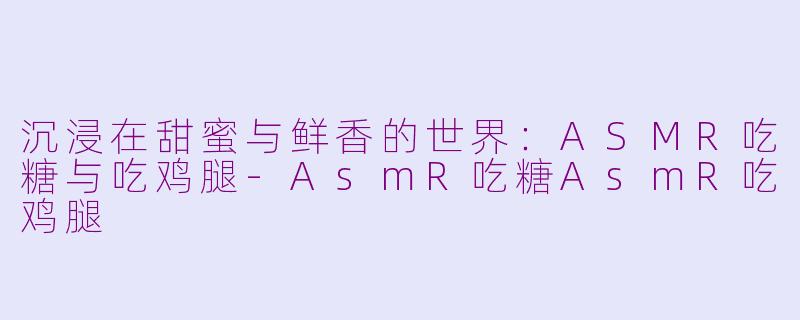 沉浸在甜蜜与鲜香的世界：ASMR吃糖与吃鸡腿-AsmR吃糖AsmR吃鸡腿