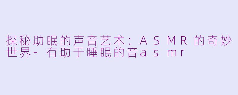 探秘助眠的声音艺术：ASMR的奇妙世界-有助于睡眠的音asmr