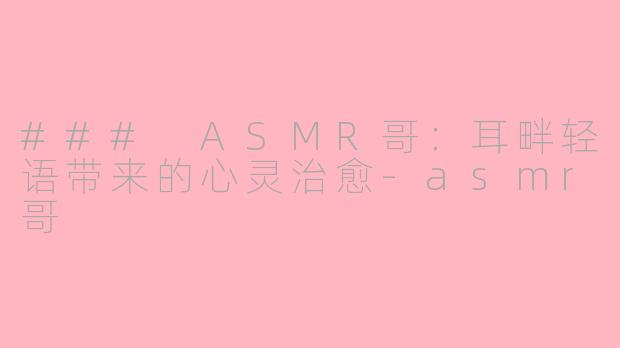 ### ASMR哥：耳畔轻语带来的心灵治愈-asmr哥