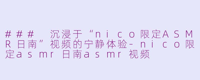 ### 沉浸于“nico限定ASMR日南”视频的宁静体验-nico限定asmr日南asmr视频