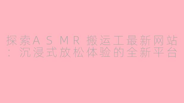 探索ASMR搬运工最新网站：沉浸式放松体验的全新平台