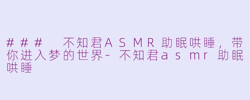 ### 不知君ASMR助眠哄睡，带你进入梦的世界-不知君asmr助眠哄睡