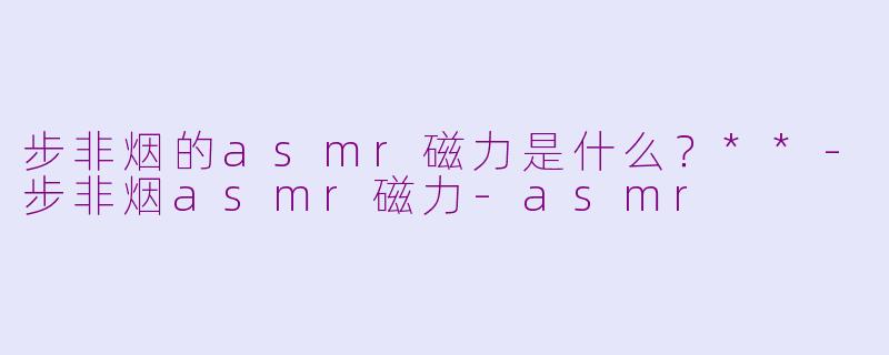 步非烟的asmr磁力是什么?**