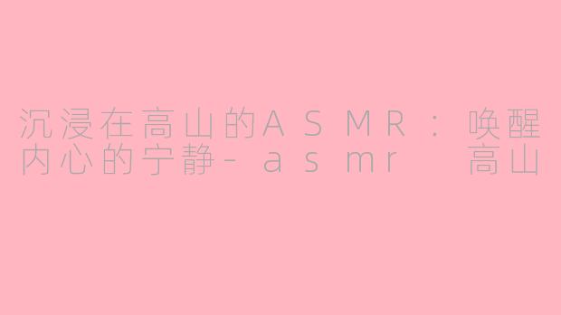 沉浸在高山的ASMR:唤醒内心的宁静