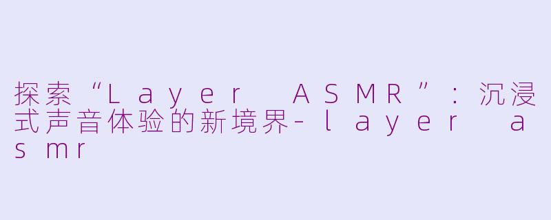 探索“Layer ASMR”：沉浸式声音体验的新境界-layer asmr