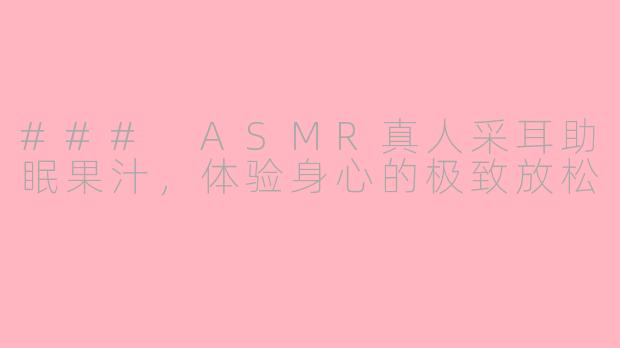 ### ASMR真人采耳助眠果汁，体验身心的极致放松