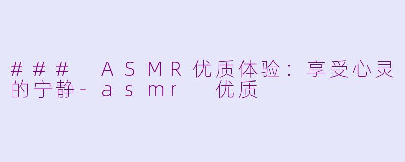 ### ASMR优质体验：享受心灵的宁静-asmr 优质