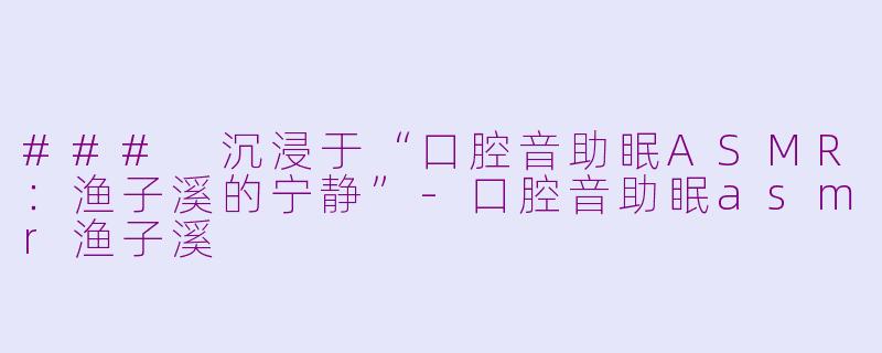 ### 沉浸于“口腔音助眠ASMR：渔子溪的宁静”-口腔音助眠asmr渔子溪