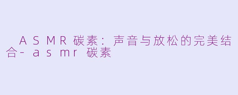  ASMR碳素：声音与放松的完美结合-asmr碳素