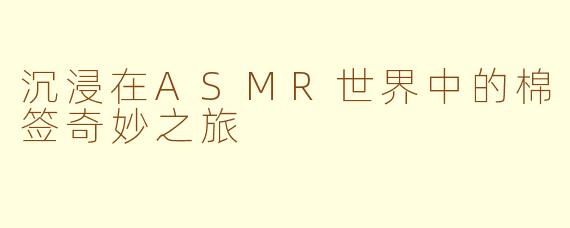 沉浸在ASMR世界中的棉签奇妙之旅