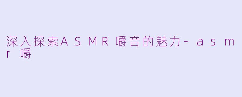 深入探索ASMR嚼音的魅力-asmr嚼
