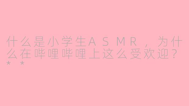 什么是小学生ASMR，为什么在哔哩哔哩上这么受欢迎？**