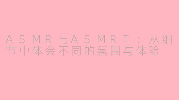 ASMR与ASMRT：从细节中体会不同的氛围与体验