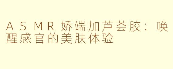 ASMR娇端加芦荟胶：唤醒感官的美肤体验