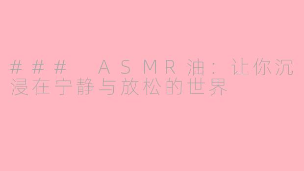 ### ASMR油：让你沉浸在宁静与放松的世界