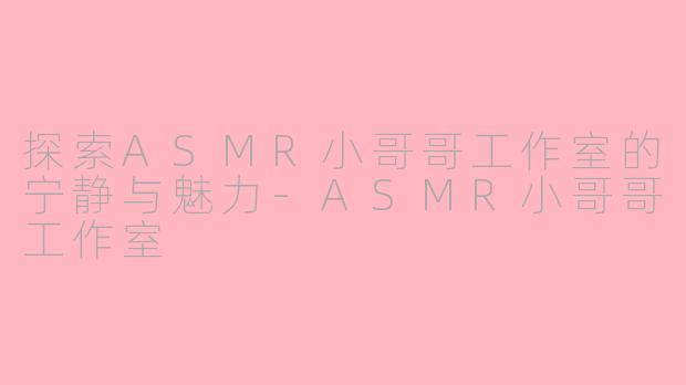 探索ASMR小哥哥工作室的宁静与魅力