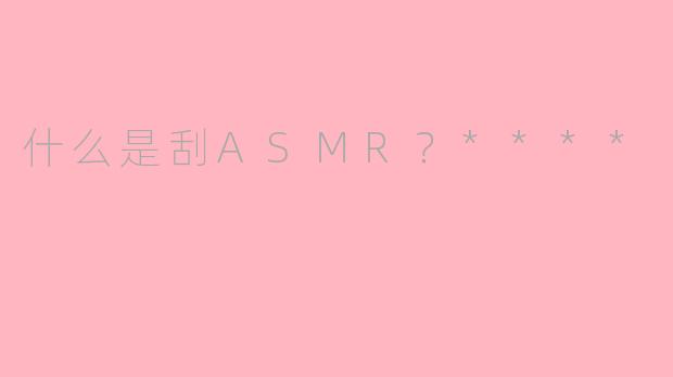 什么是刮ASMR？****