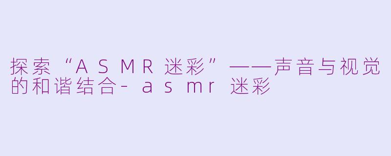 探索“ASMR迷彩”——声音与视觉的和谐结合-asmr迷彩