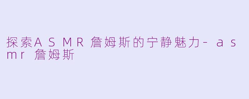 探索ASMR詹姆斯的宁静魅力-asmr詹姆斯