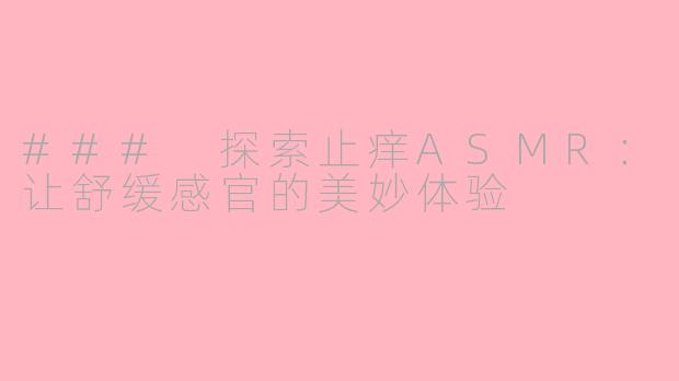 ### 探索止痒ASMR：让舒缓感官的美妙体验