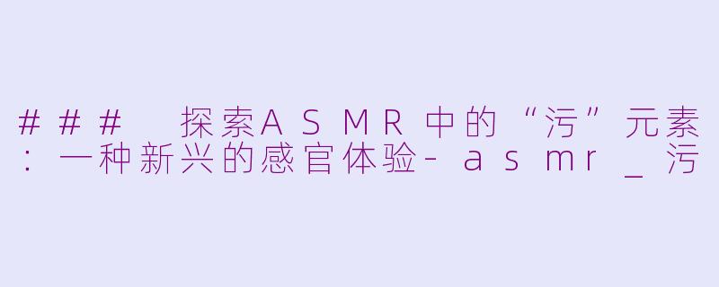 ### 探索ASMR中的“污”元素:一种新兴的感官体验