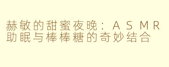 赫敏的甜蜜夜晚：ASMR助眠与棒棒糖的奇妙结合