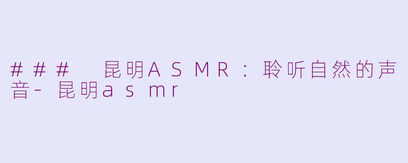 ### 昆明ASMR：聆听自然的声音-昆明asmr