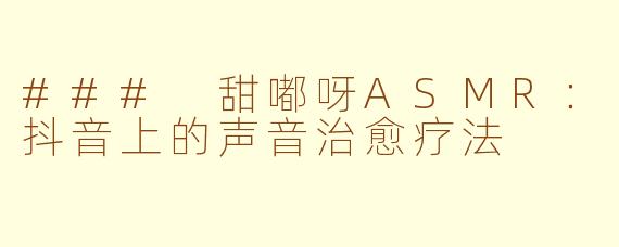 ### 甜嘟呀ASMR：抖音上的声音治愈疗法