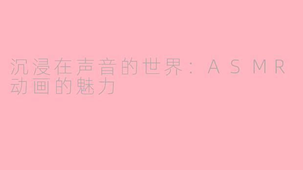 沉浸在声音的世界：ASMR动画的魅力
