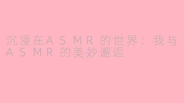 沉浸在ASMR的世界：我与ASMR的美妙邂逅