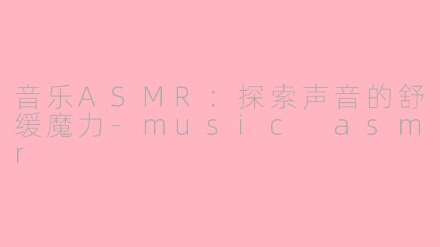 音乐ASMR：探索声音的舒缓魔力-music asmr