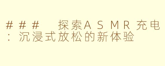 ### 探索ASMR充电：沉浸式放松的新体验