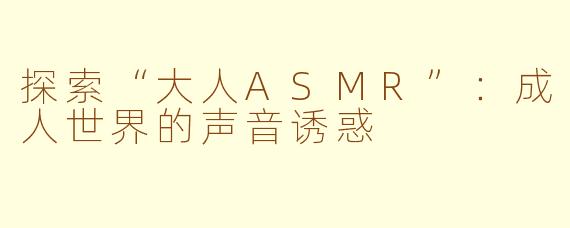 探索“大人ASMR”：成人世界的声音诱惑