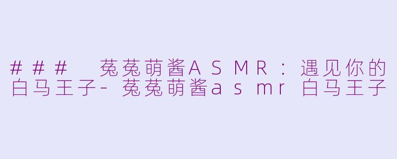 ### 菟菟萌酱ASMR：遇见你的白马王子-菟菟萌酱asmr白马王子