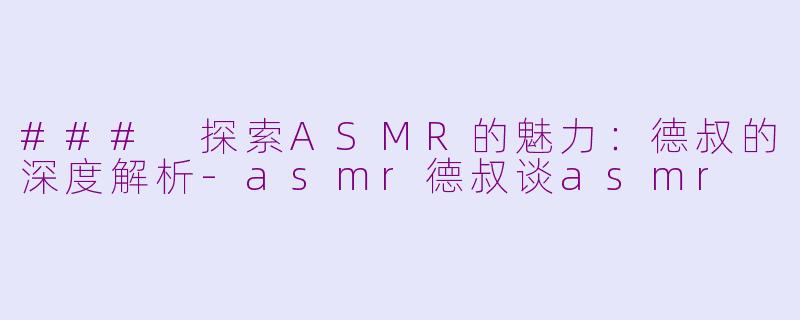 ### 探索ASMR的魅力：德叔的深度解析-asmr德叔谈asmr