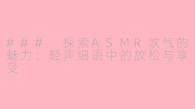 ### 探索ASMR吹气的魅力：轻声细语中的放松与享受