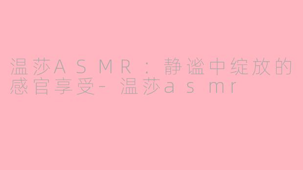 温莎ASMR：静谧中绽放的感官享受-温莎asmr