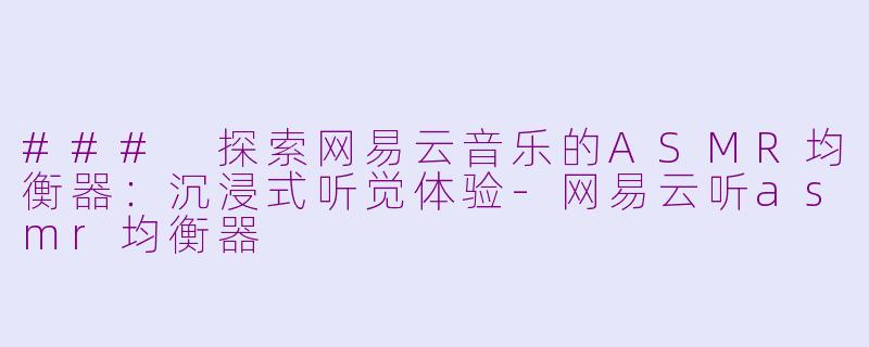 ### 探索网易云音乐的ASMR均衡器：沉浸式听觉体验-网易云听asmr均衡器