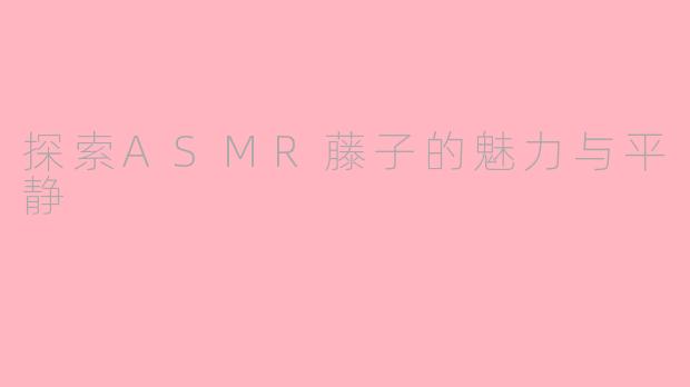 探索ASMR藤子的魅力与平静